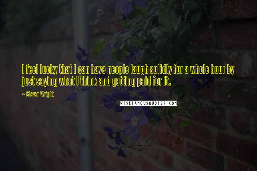 Steven Wright Quotes: I feel lucky that I can have people laugh solidly for a whole hour by just saying what I think and getting paid for it.