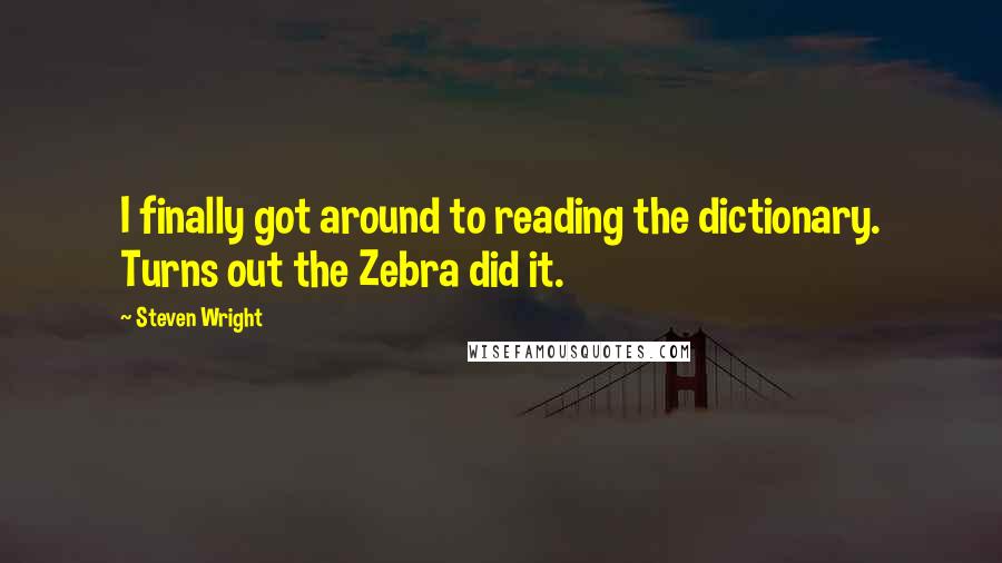 Steven Wright Quotes: I finally got around to reading the dictionary. Turns out the Zebra did it.