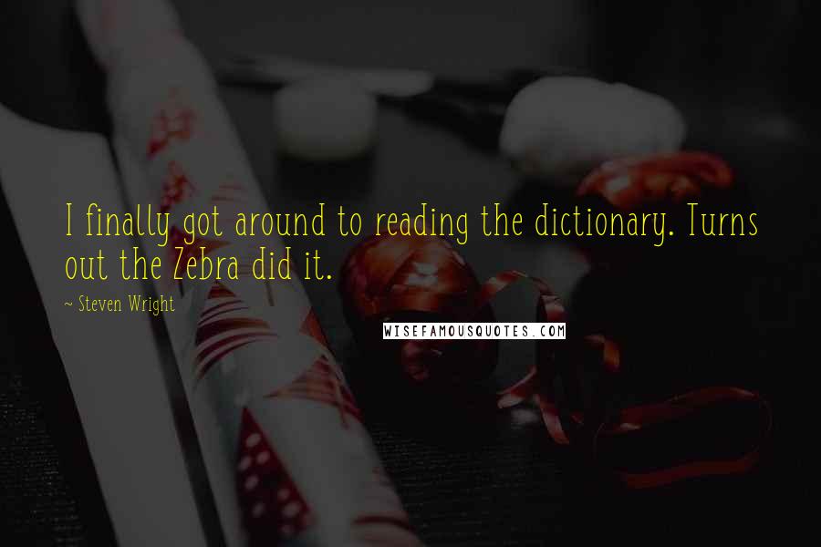 Steven Wright Quotes: I finally got around to reading the dictionary. Turns out the Zebra did it.