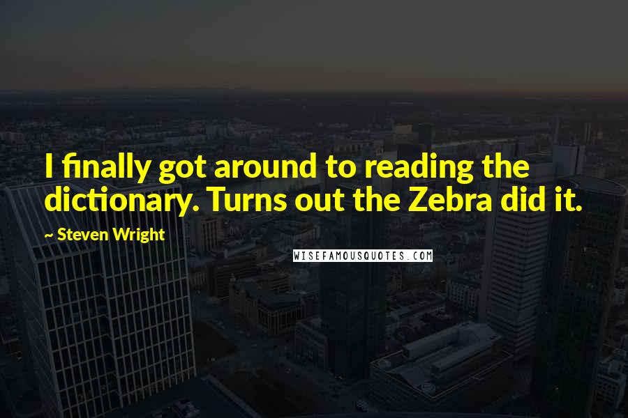 Steven Wright Quotes: I finally got around to reading the dictionary. Turns out the Zebra did it.