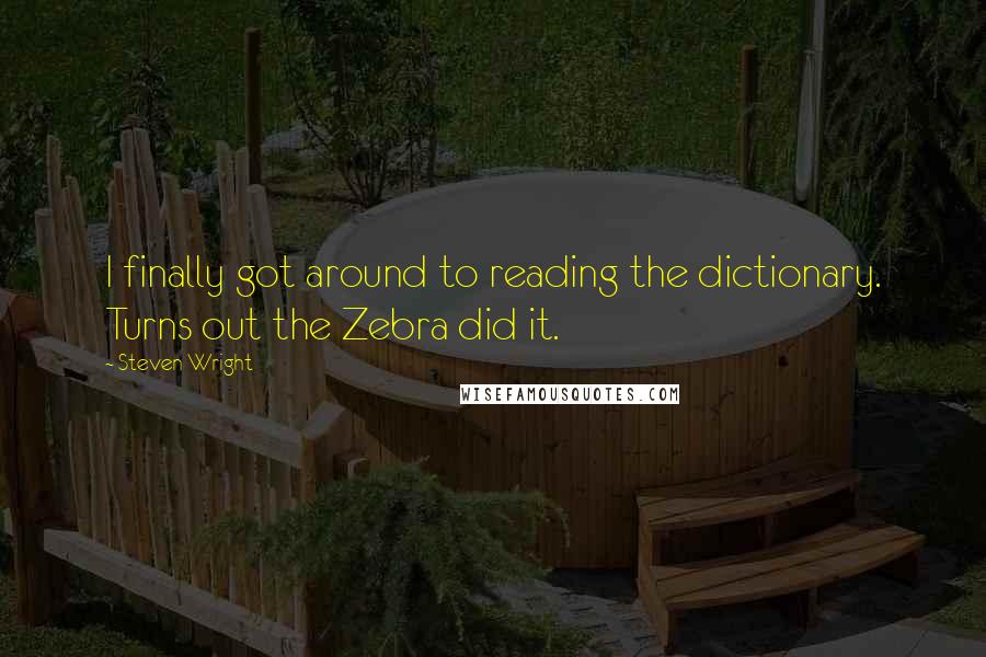 Steven Wright Quotes: I finally got around to reading the dictionary. Turns out the Zebra did it.