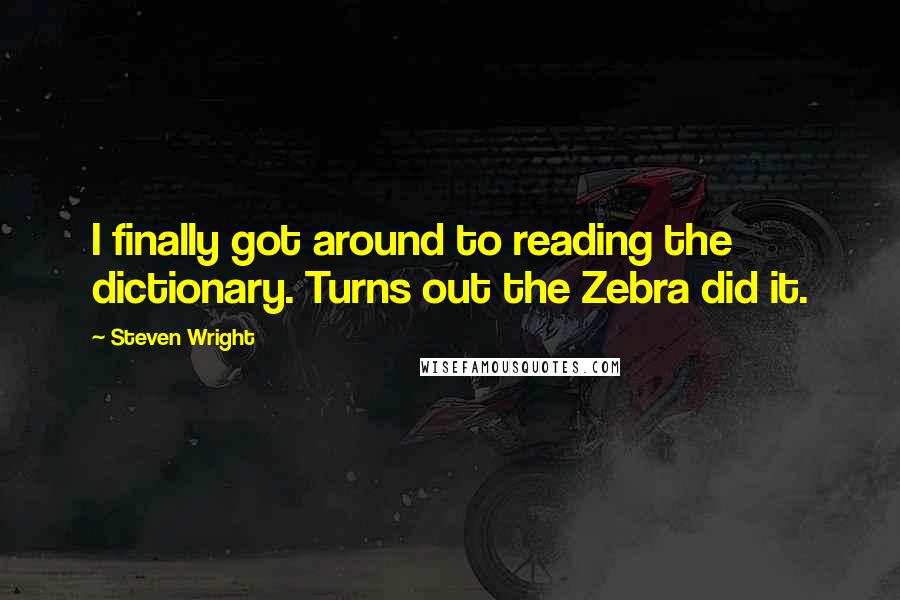 Steven Wright Quotes: I finally got around to reading the dictionary. Turns out the Zebra did it.