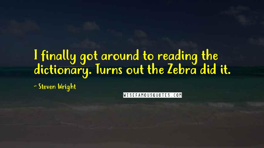 Steven Wright Quotes: I finally got around to reading the dictionary. Turns out the Zebra did it.