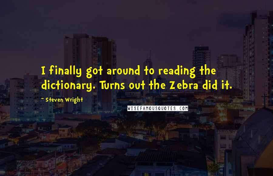 Steven Wright Quotes: I finally got around to reading the dictionary. Turns out the Zebra did it.