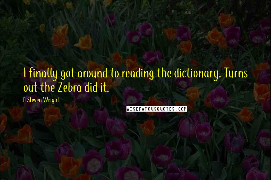 Steven Wright Quotes: I finally got around to reading the dictionary. Turns out the Zebra did it.