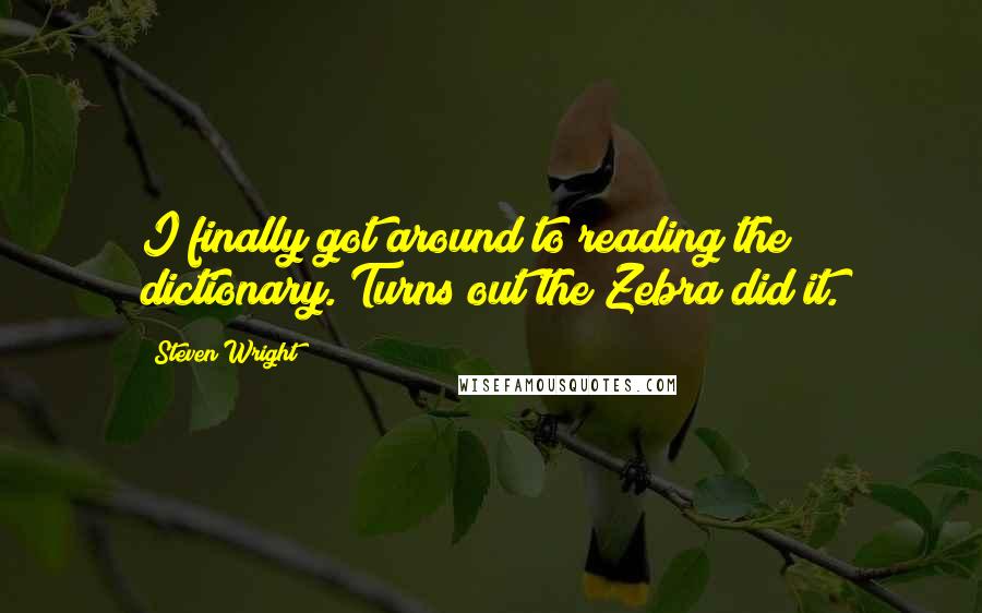 Steven Wright Quotes: I finally got around to reading the dictionary. Turns out the Zebra did it.