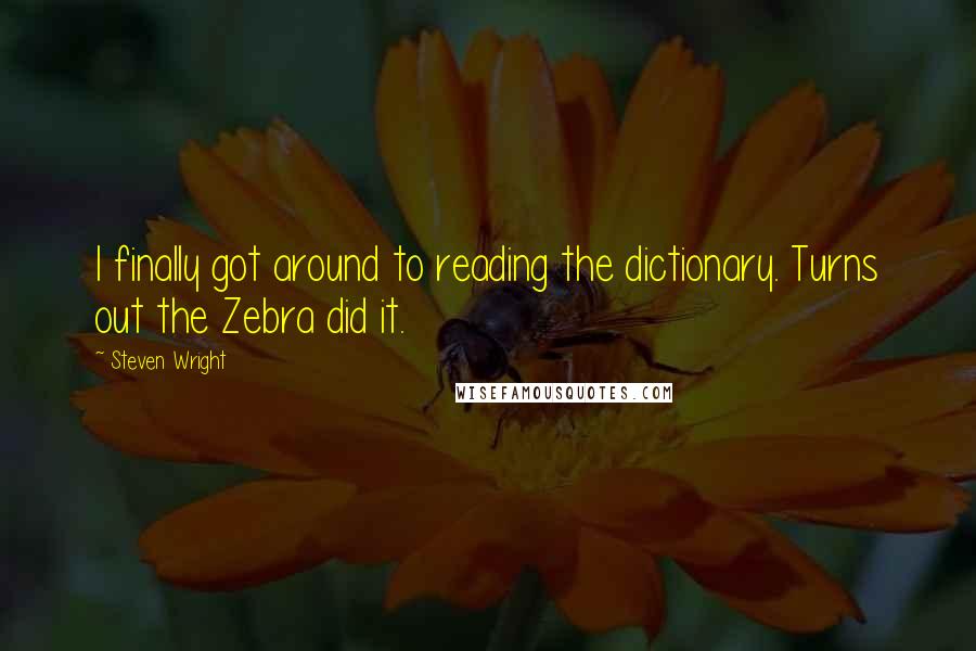 Steven Wright Quotes: I finally got around to reading the dictionary. Turns out the Zebra did it.