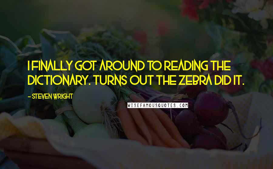 Steven Wright Quotes: I finally got around to reading the dictionary. Turns out the Zebra did it.