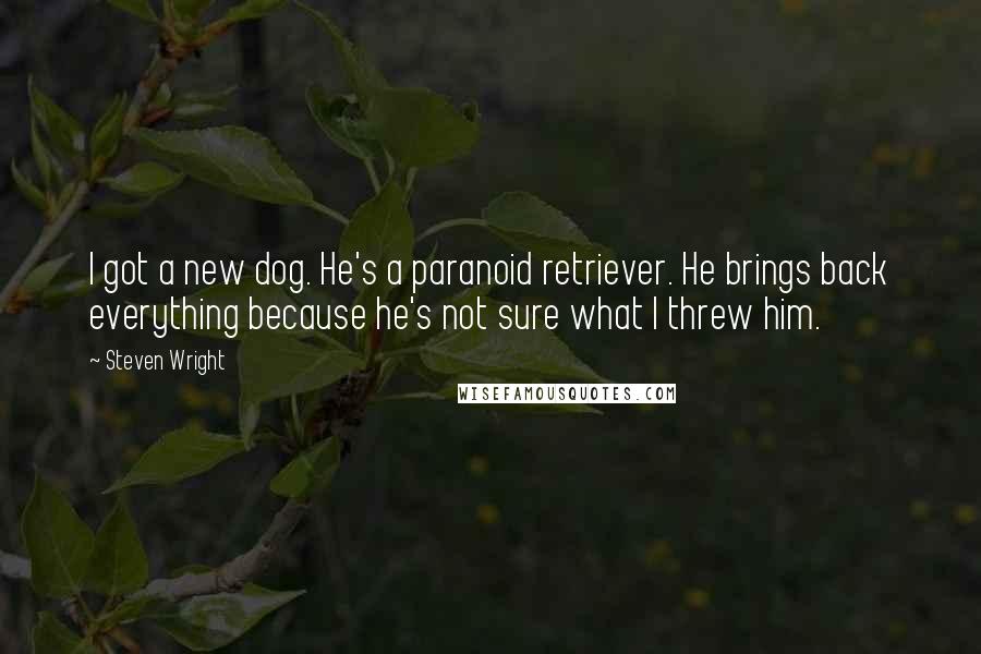 Steven Wright Quotes: I got a new dog. He's a paranoid retriever. He brings back everything because he's not sure what I threw him.