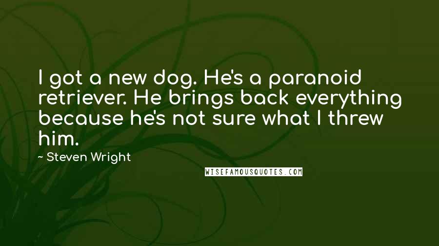 Steven Wright Quotes: I got a new dog. He's a paranoid retriever. He brings back everything because he's not sure what I threw him.