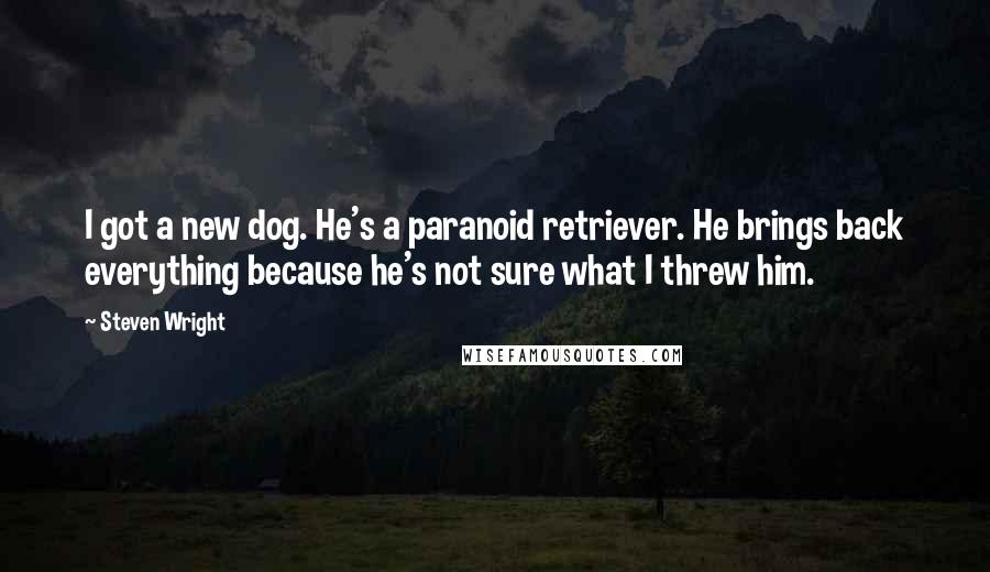 Steven Wright Quotes: I got a new dog. He's a paranoid retriever. He brings back everything because he's not sure what I threw him.