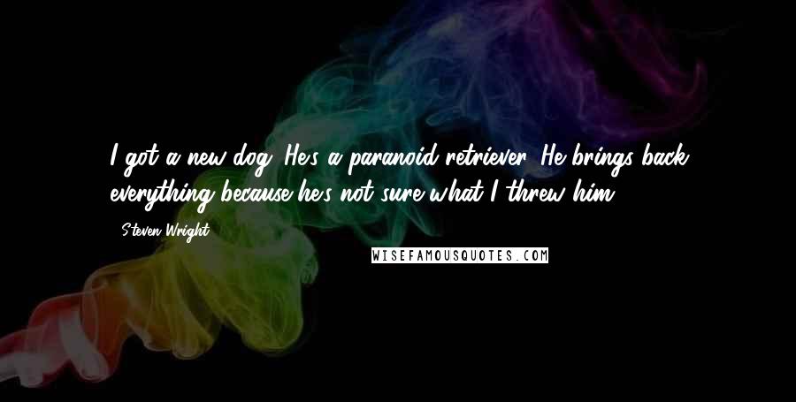 Steven Wright Quotes: I got a new dog. He's a paranoid retriever. He brings back everything because he's not sure what I threw him.