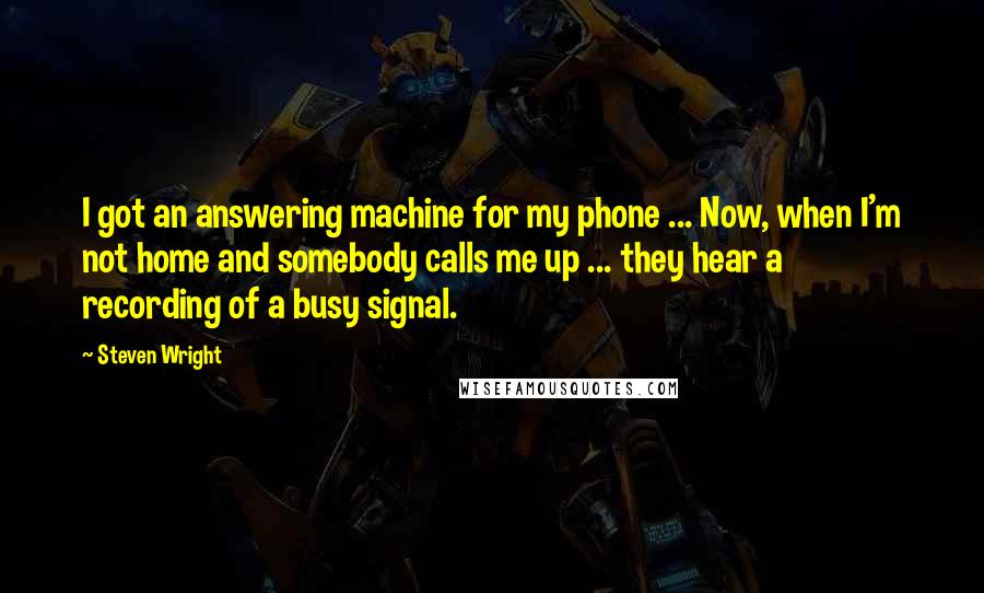 Steven Wright Quotes: I got an answering machine for my phone ... Now, when I'm not home and somebody calls me up ... they hear a recording of a busy signal.