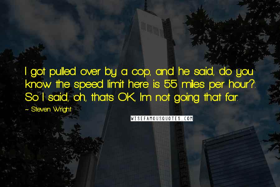 Steven Wright Quotes: I got pulled over by a cop, and he said, 'do you know the speed limit here is 55 miles per hour?'. So I said, 'oh, that's OK, I'm not going that far.'