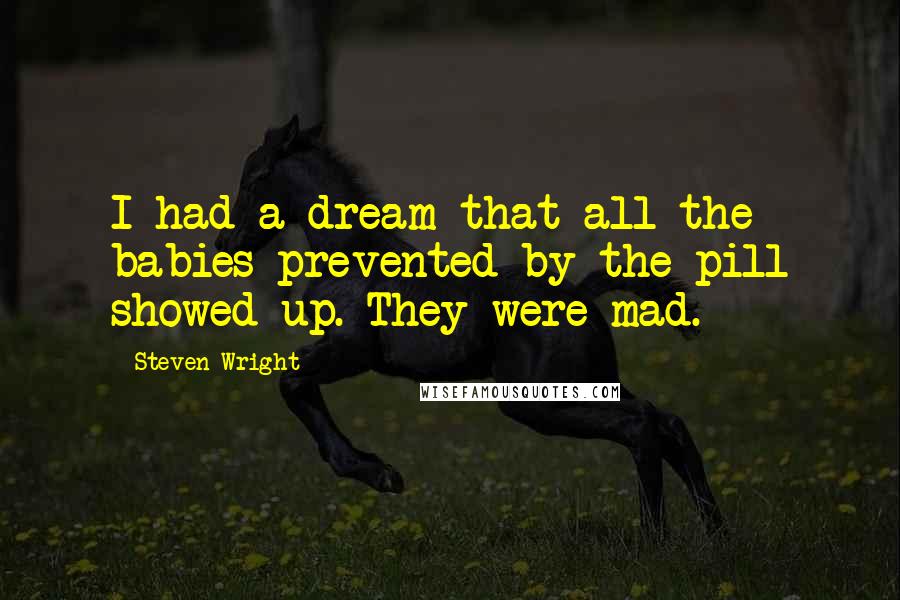 Steven Wright Quotes: I had a dream that all the babies prevented by the pill showed up. They were mad.