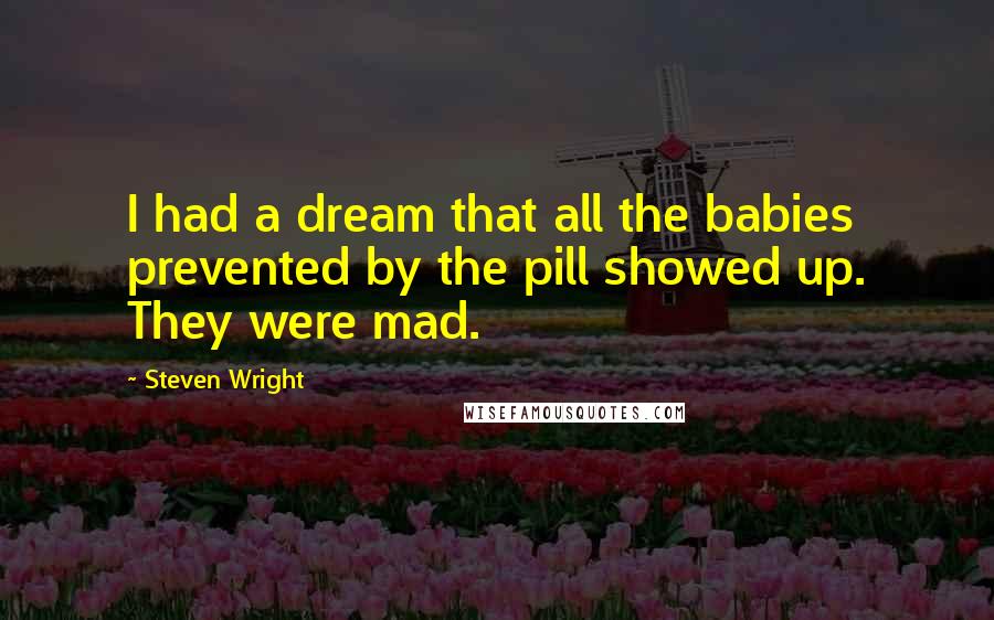 Steven Wright Quotes: I had a dream that all the babies prevented by the pill showed up. They were mad.