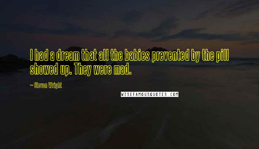 Steven Wright Quotes: I had a dream that all the babies prevented by the pill showed up. They were mad.