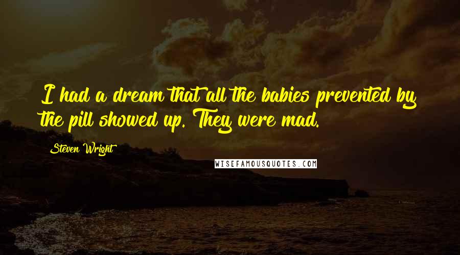 Steven Wright Quotes: I had a dream that all the babies prevented by the pill showed up. They were mad.