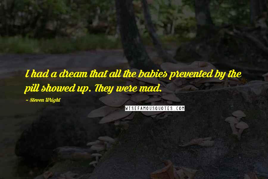 Steven Wright Quotes: I had a dream that all the babies prevented by the pill showed up. They were mad.