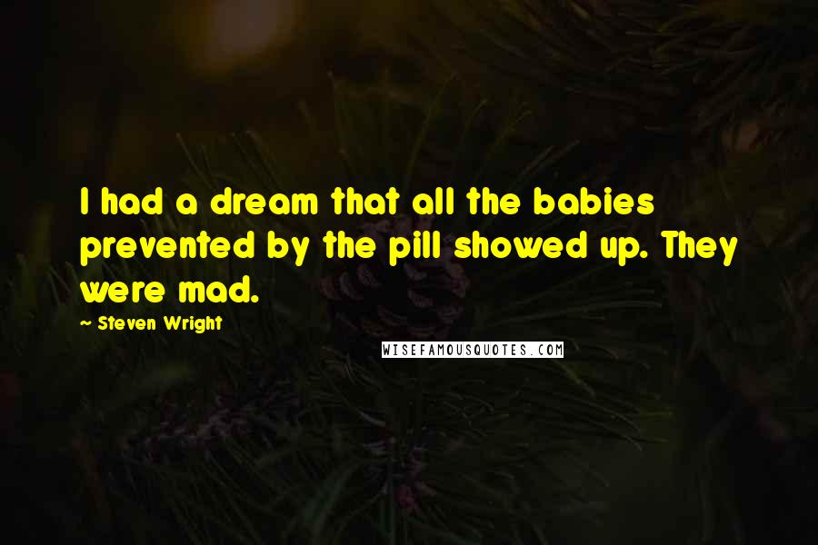 Steven Wright Quotes: I had a dream that all the babies prevented by the pill showed up. They were mad.