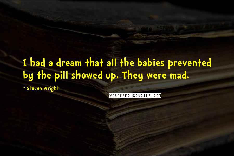 Steven Wright Quotes: I had a dream that all the babies prevented by the pill showed up. They were mad.