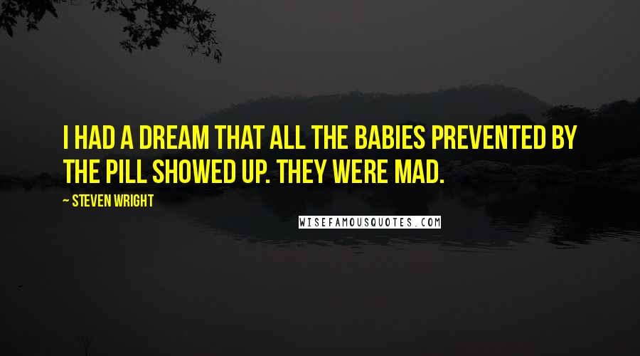 Steven Wright Quotes: I had a dream that all the babies prevented by the pill showed up. They were mad.