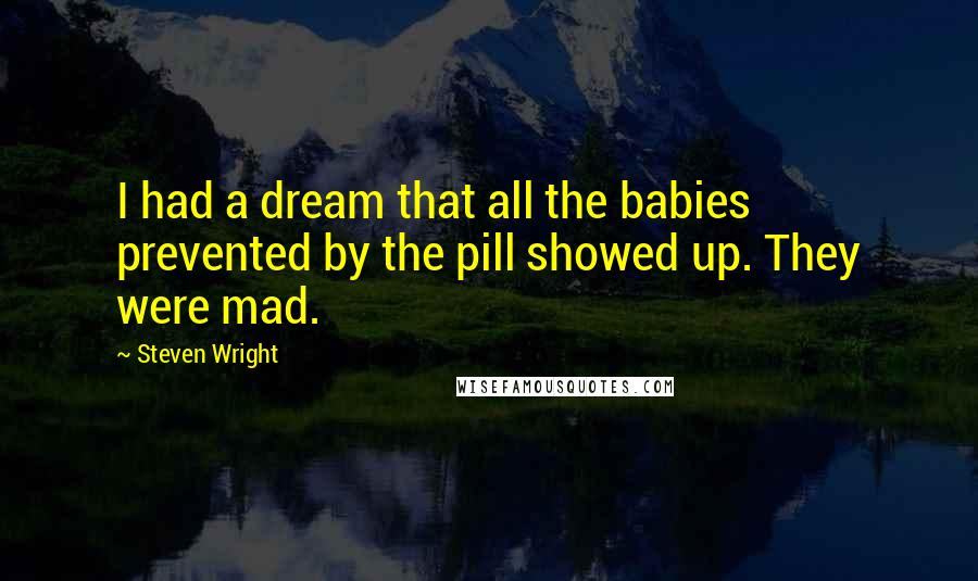 Steven Wright Quotes: I had a dream that all the babies prevented by the pill showed up. They were mad.