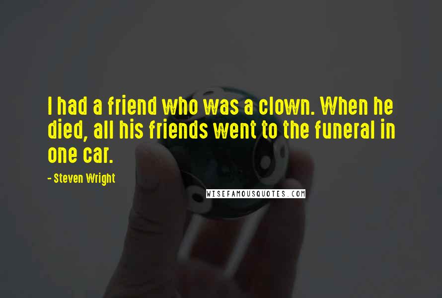 Steven Wright Quotes: I had a friend who was a clown. When he died, all his friends went to the funeral in one car.