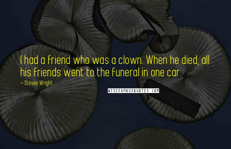 Steven Wright Quotes: I had a friend who was a clown. When he died, all his friends went to the funeral in one car.