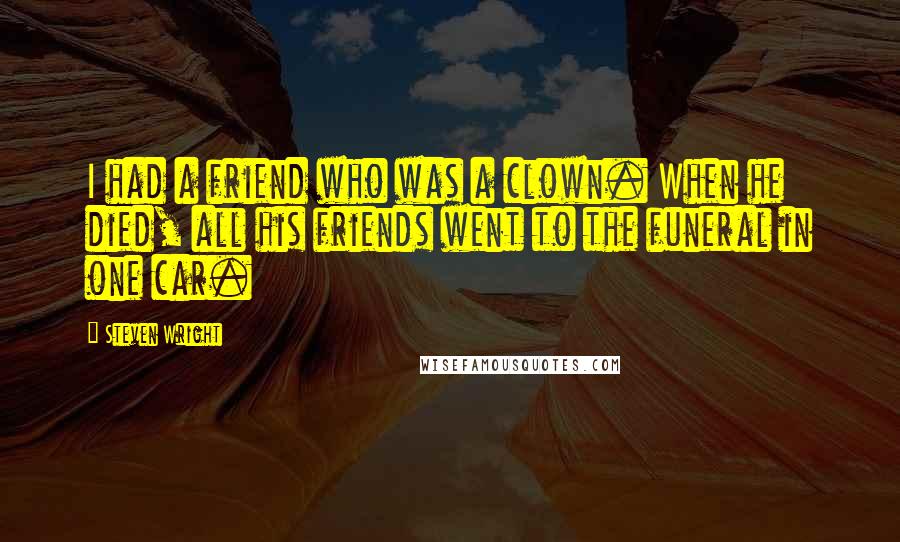 Steven Wright Quotes: I had a friend who was a clown. When he died, all his friends went to the funeral in one car.