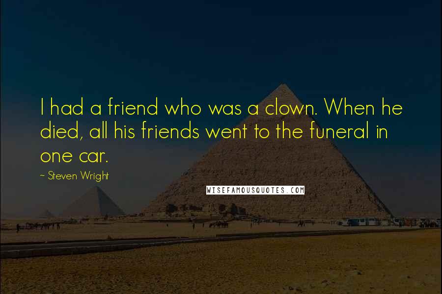 Steven Wright Quotes: I had a friend who was a clown. When he died, all his friends went to the funeral in one car.