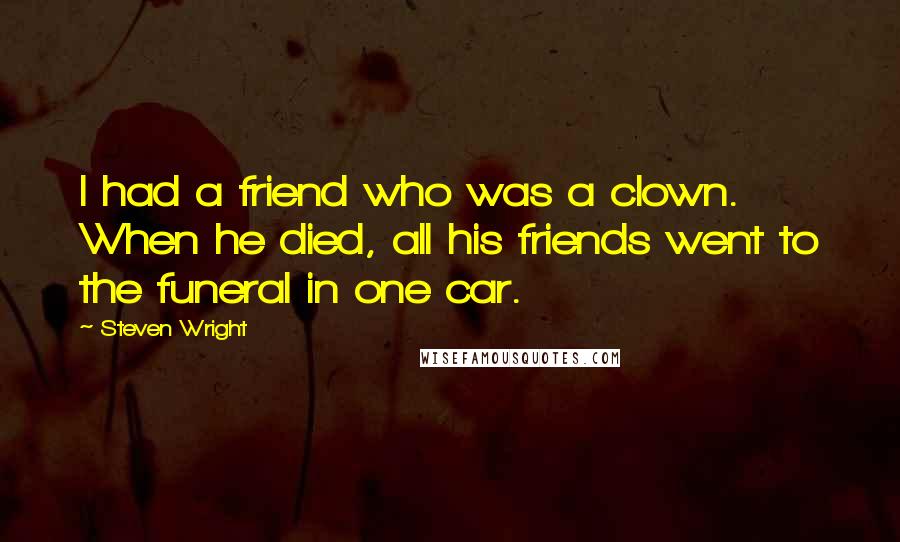 Steven Wright Quotes: I had a friend who was a clown. When he died, all his friends went to the funeral in one car.