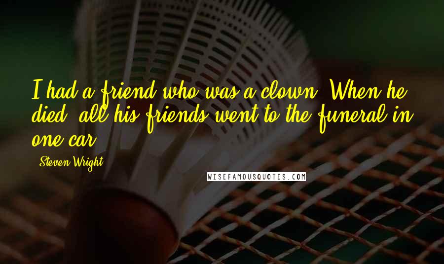 Steven Wright Quotes: I had a friend who was a clown. When he died, all his friends went to the funeral in one car.