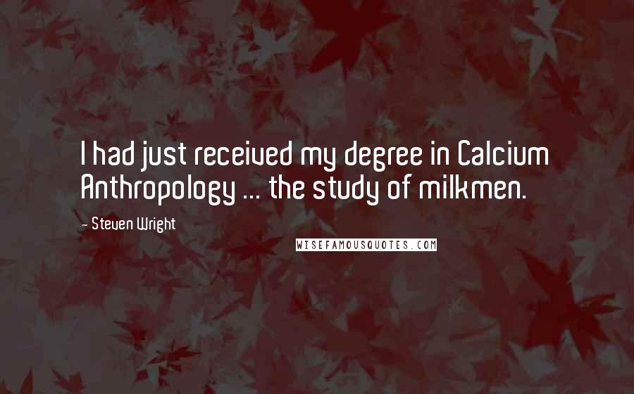 Steven Wright Quotes: I had just received my degree in Calcium Anthropology ... the study of milkmen.