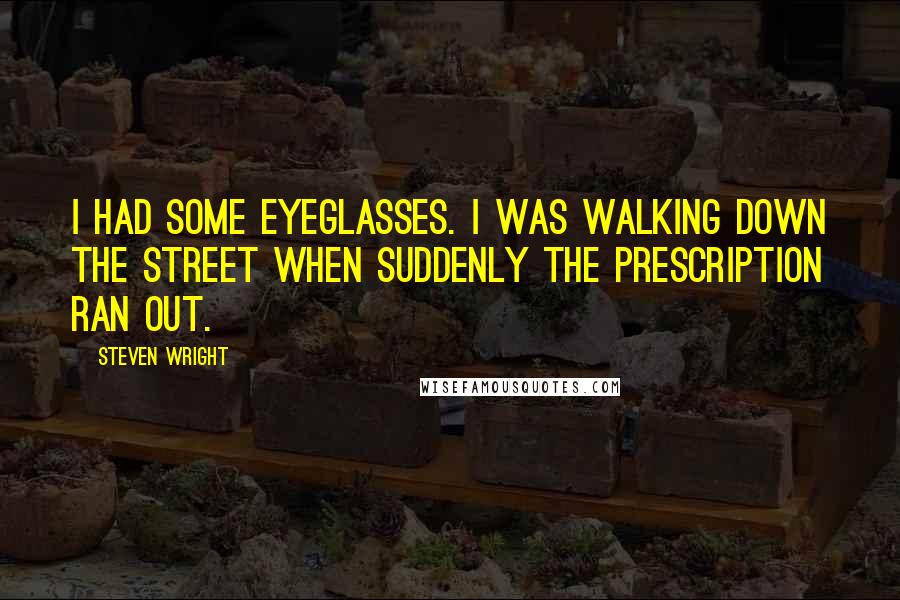 Steven Wright Quotes: I had some eyeglasses. I was walking down the street when suddenly the prescription ran out.