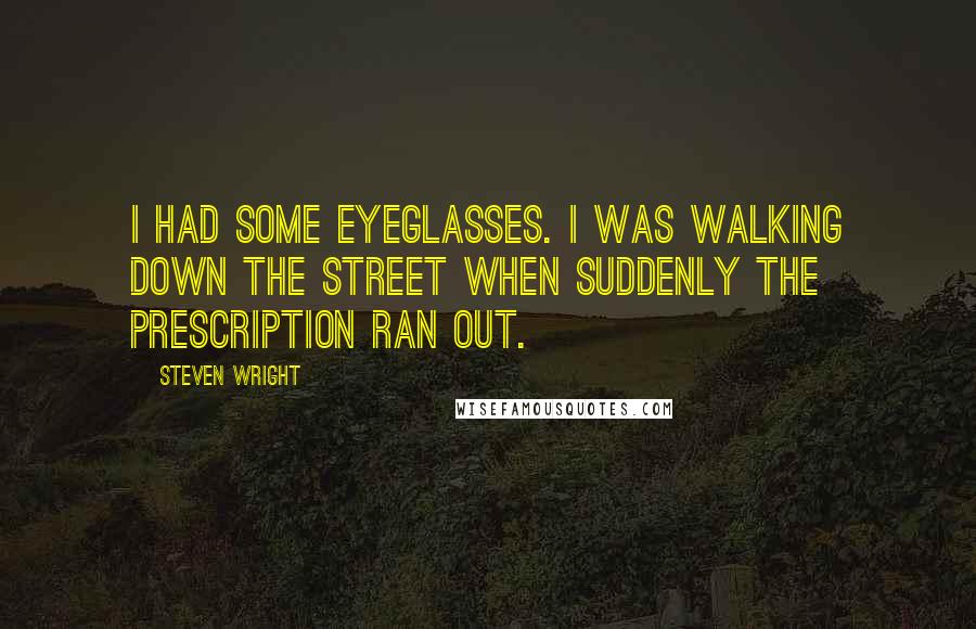 Steven Wright Quotes: I had some eyeglasses. I was walking down the street when suddenly the prescription ran out.