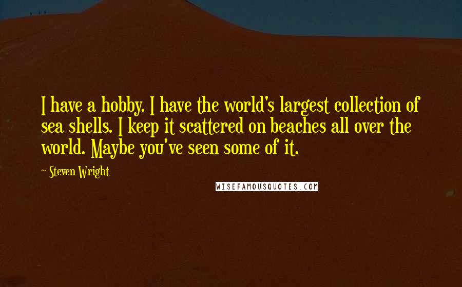 Steven Wright Quotes: I have a hobby. I have the world's largest collection of sea shells. I keep it scattered on beaches all over the world. Maybe you've seen some of it.