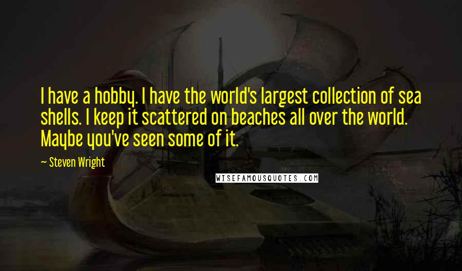 Steven Wright Quotes: I have a hobby. I have the world's largest collection of sea shells. I keep it scattered on beaches all over the world. Maybe you've seen some of it.