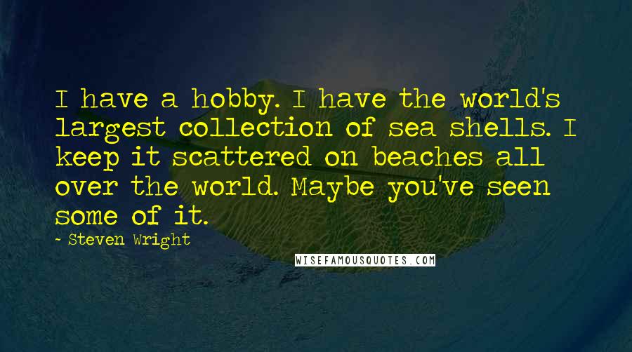 Steven Wright Quotes: I have a hobby. I have the world's largest collection of sea shells. I keep it scattered on beaches all over the world. Maybe you've seen some of it.