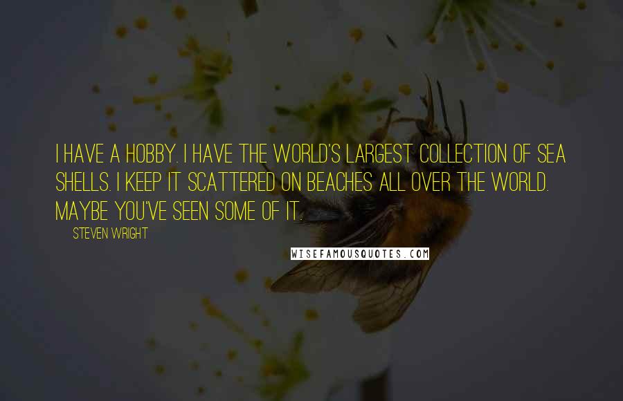 Steven Wright Quotes: I have a hobby. I have the world's largest collection of sea shells. I keep it scattered on beaches all over the world. Maybe you've seen some of it.