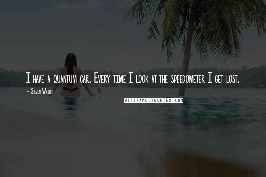 Steven Wright Quotes: I have a quantum car. Every time I look at the speedometer I get lost.