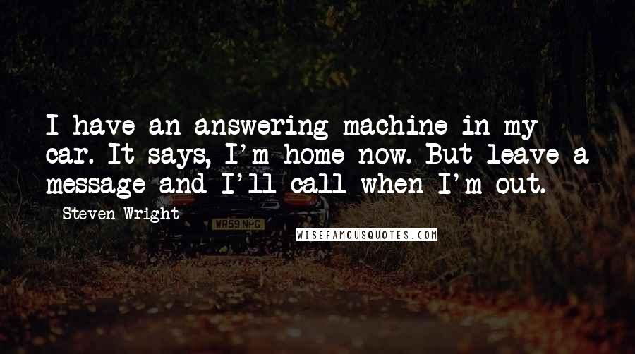 Steven Wright Quotes: I have an answering machine in my car. It says, I'm home now. But leave a message and I'll call when I'm out.