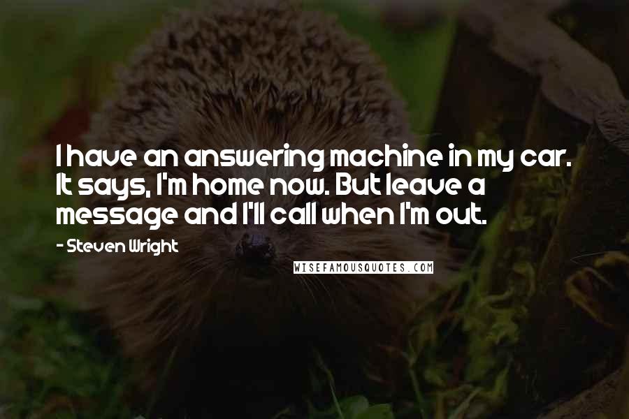 Steven Wright Quotes: I have an answering machine in my car. It says, I'm home now. But leave a message and I'll call when I'm out.