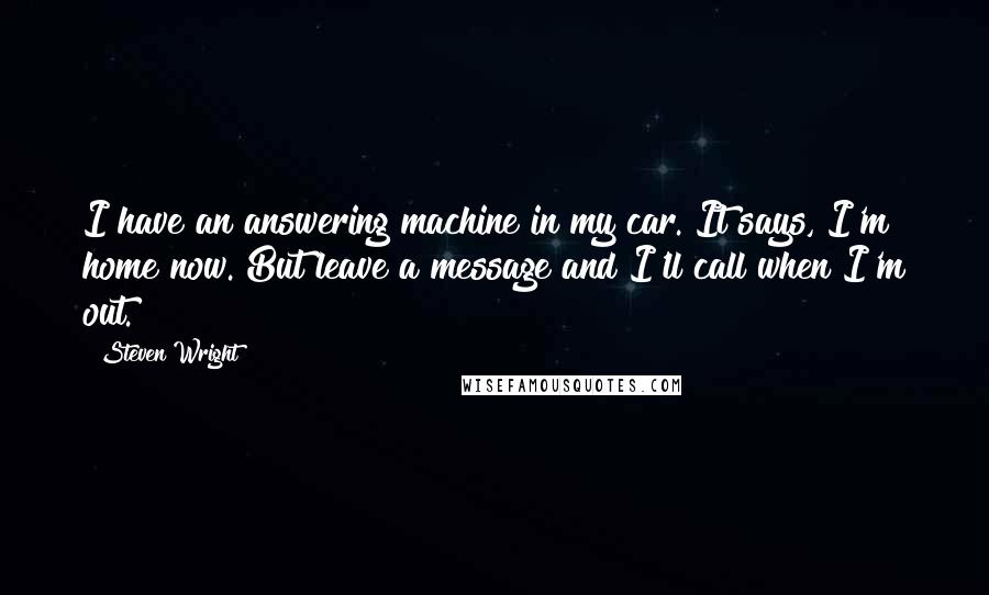 Steven Wright Quotes: I have an answering machine in my car. It says, I'm home now. But leave a message and I'll call when I'm out.