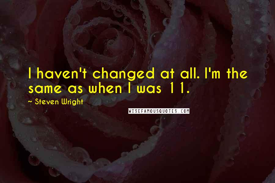 Steven Wright Quotes: I haven't changed at all. I'm the same as when I was 11.