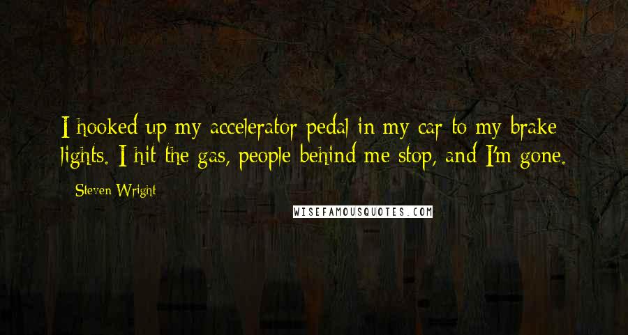 Steven Wright Quotes: I hooked up my accelerator pedal in my car to my brake lights. I hit the gas, people behind me stop, and I'm gone.