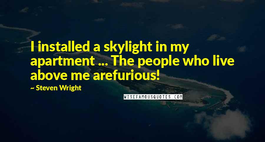 Steven Wright Quotes: I installed a skylight in my apartment ... The people who live above me arefurious!