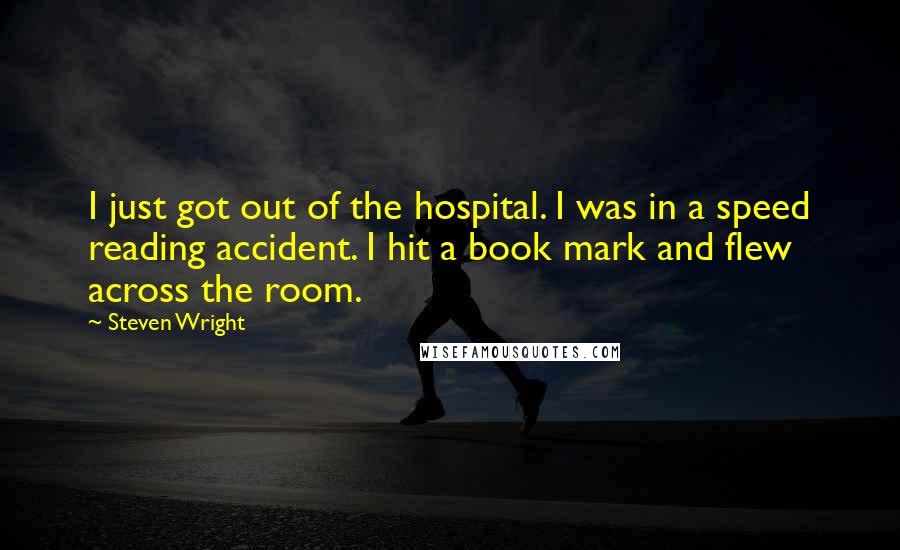 Steven Wright Quotes: I just got out of the hospital. I was in a speed reading accident. I hit a book mark and flew across the room.