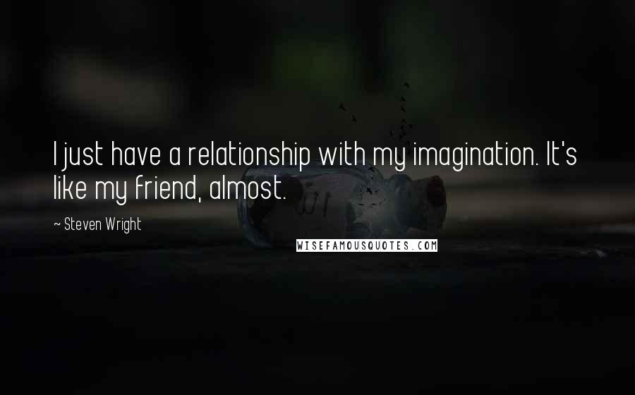 Steven Wright Quotes: I just have a relationship with my imagination. It's like my friend, almost.