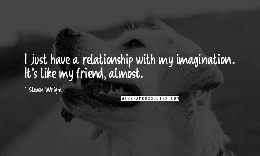 Steven Wright Quotes: I just have a relationship with my imagination. It's like my friend, almost.